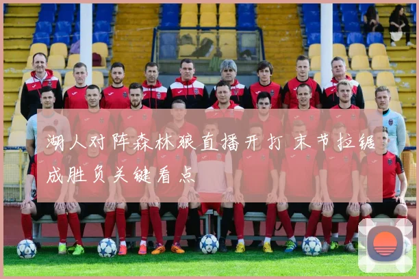 湖人对阵森林狼直播开打 末节拉锯成胜负关键看点