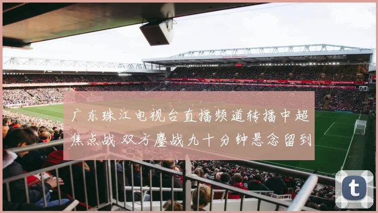 广东珠江电视台直播频道转播中超焦点战 双方鏖战九十分钟悬念留到补时阶段