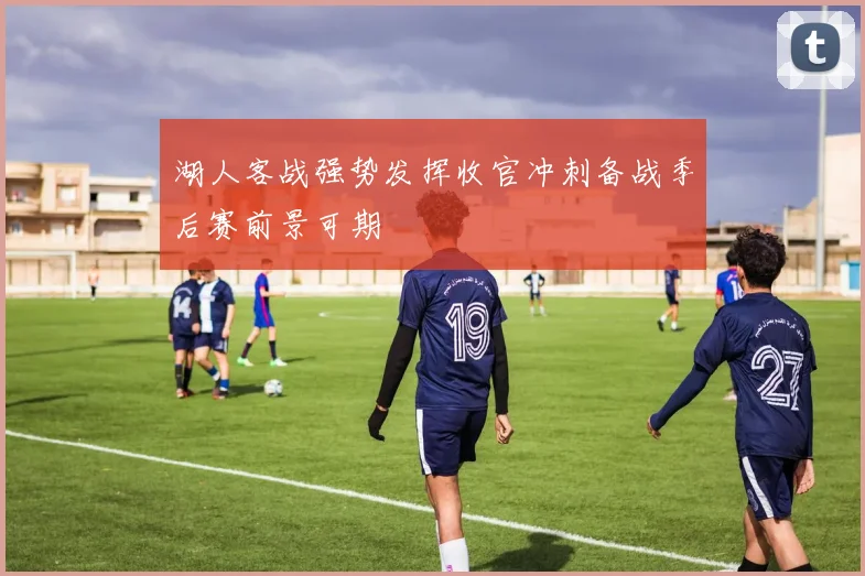 湖人客战强势发挥收官冲刺备战季后赛前景可期