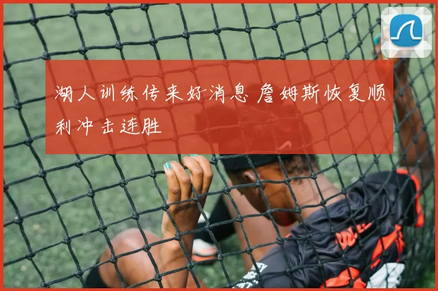 湖人训练传来好消息 詹姆斯恢复顺利冲击连胜