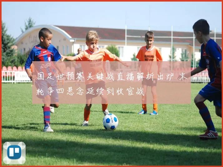 国足世预赛关键战直播解析出炉 末轮争四悬念延续到收官战